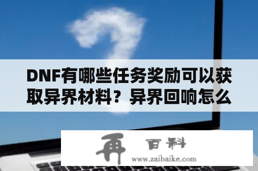 DNF有哪些任务奖励可以获取异界材料？异界回响怎么获得？