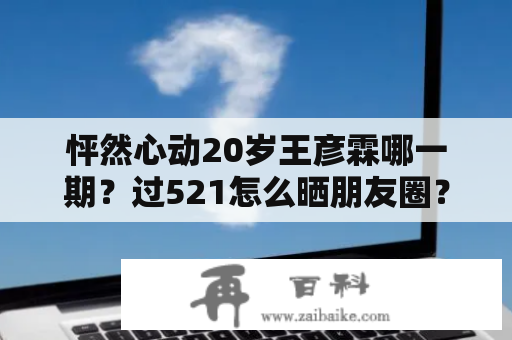 怦然心动20岁王彦霖哪一期？过521怎么晒朋友圈？