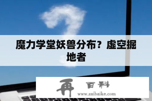 魔力学堂妖兽分布？虚空掘地者