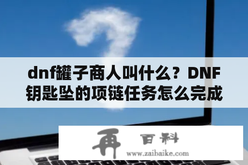 dnf罐子商人叫什么？DNF钥匙坠的项链任务怎么完成？