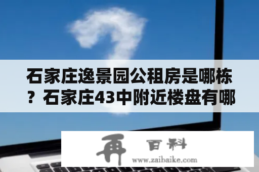 石家庄逸景园公租房是哪栋？石家庄43中附近楼盘有哪些？