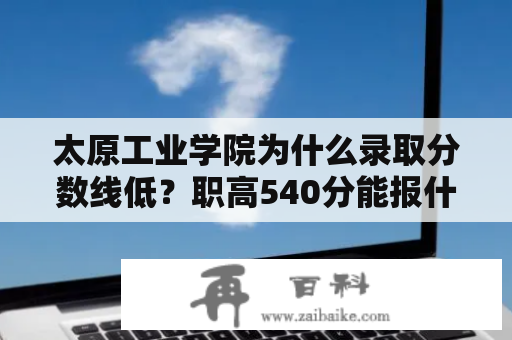 太原工业学院为什么录取分数线低？职高540分能报什么大学？