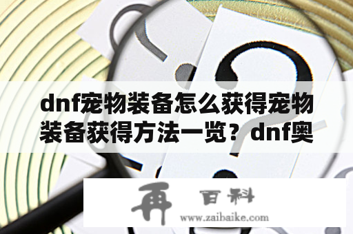 dnf宠物装备怎么获得宠物装备获得方法一览？dnf奥兰遗失的袋子