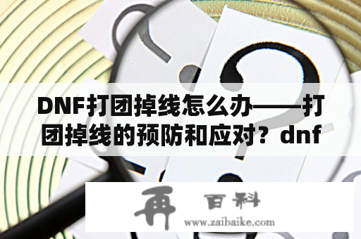 DNF打团掉线怎么办——打团掉线的预防和应对？dnf选频道掉线