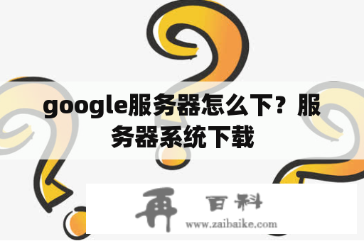 google服务器怎么下？服务器系统下载