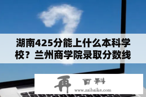 湖南425分能上什么本科学校？兰州商学院录取分数线