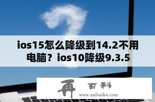 ios15怎么降级到14.2不用电脑？ios10降级9.3.5