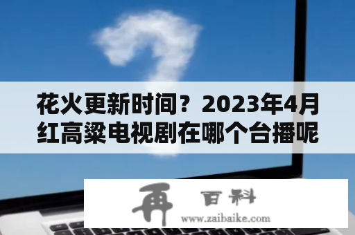 花火更新时间？2023年4月红高粱电视剧在哪个台播呢？