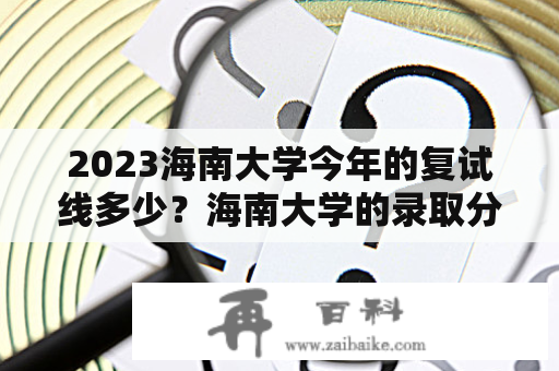 2023海南大学今年的复试线多少？海南大学的录取分数线？