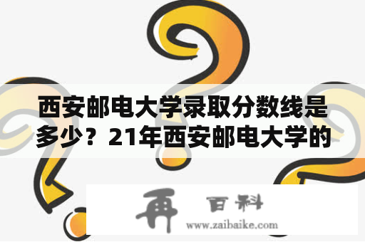 西安邮电大学录取分数线是多少？21年西安邮电大学的录取分数线？