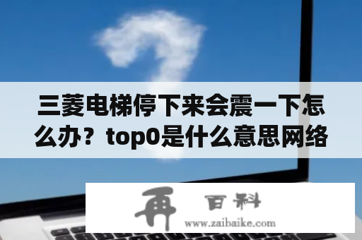 三菱电梯停下来会震一下怎么办？top0是什么意思网络用语？