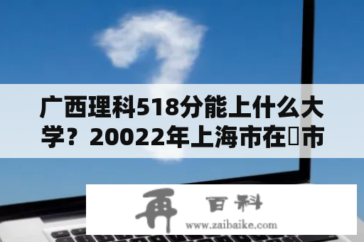 广西理科518分能上什么大学？20022年上海市在夲市落取夲科生分數線？