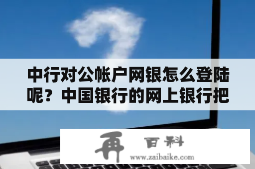 中行对公帐户网银怎么登陆呢？中国银行的网上银行把用户名和密码都忘了怎么办？