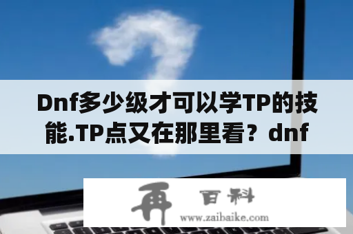 Dnf多少级才可以学TP的技能.TP点又在那里看？dnftp技能