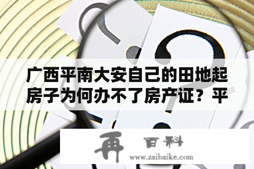 广西平南大安自己的田地起房子为何办不了房产证？平南二手房