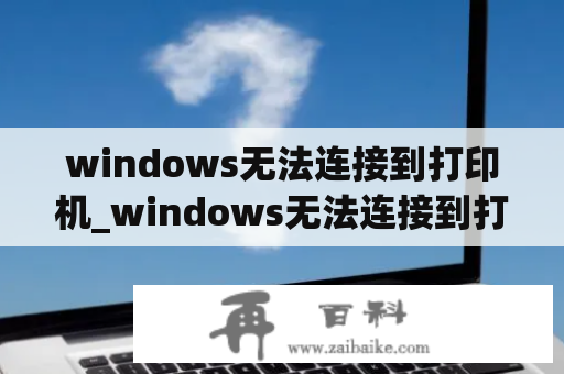 windows无法连接到打印机_windows无法连接到打印机本地打印