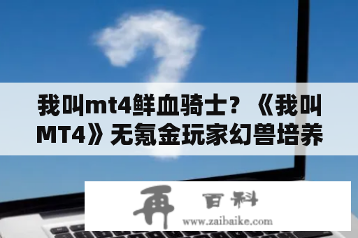 我叫mt4鲜血骑士？《我叫MT4》无氪金玩家幻兽培养建议？