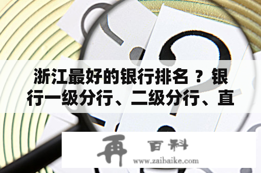 浙江最好的银行排名 ？银行一级分行、二级分行、直属分行到底是什么意思？