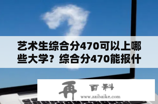 艺术生综合分470可以上哪些大学？综合分470能报什么学校？