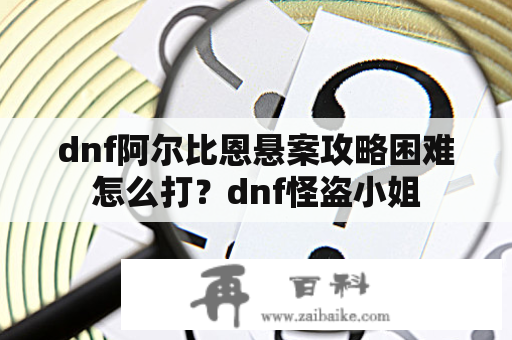 dnf阿尔比恩悬案攻略困难怎么打？dnf怪盗小姐