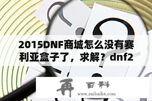 2015DNF商城怎么没有赛利亚盒子了，求解？dnf2015