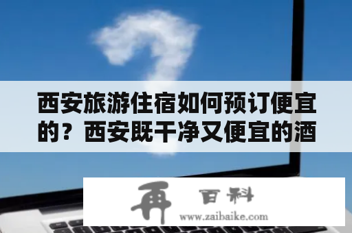 西安旅游住宿如何预订便宜的？西安既干净又便宜的酒店、家庭旅馆、短租公寓哪里找？