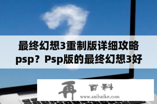 最终幻想3重制版详细攻略psp？Psp版的最终幻想3好玩还是nds版的好玩,别跟我说一样？