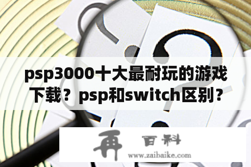 psp3000十大最耐玩的游戏下载？psp和switch区别？