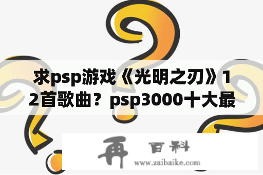 求psp游戏《光明之刃》12首歌曲？psp3000十大最耐玩的游戏下载？