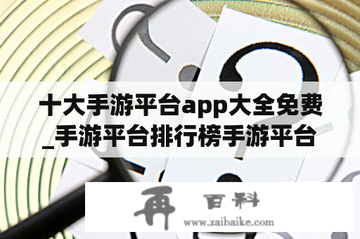 十大手游平台app大全免费_手游平台排行榜手游平台大全