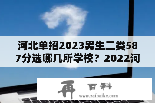 河北单招2023男生二类587分选哪几所学校？2022河北省单招分数怎么算？