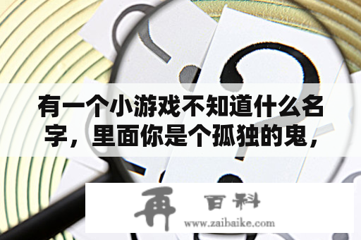 有一个小游戏不知道什么名字，里面你是个孤独的鬼，目标要把这房子里的人都赶出去，求这个游戏的名字，谢了？闹鬼的房子小游戏