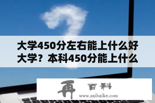 大学450分左右能上什么好大学？本科450分能上什么大学？