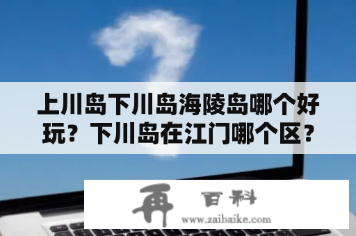 上川岛下川岛海陵岛哪个好玩？下川岛在江门哪个区？