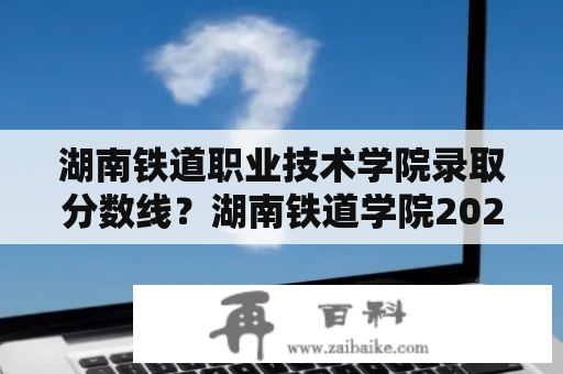 湖南铁道职业技术学院录取分数线？湖南铁道学院2020录取分数线？