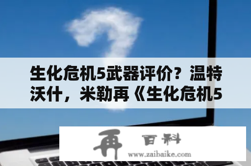 生化危机5武器评价？温特沃什，米勒再《生化危机5》为什么没有出演？