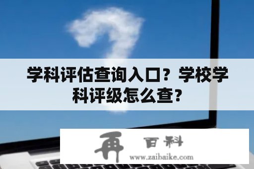 学科评估查询入口？学校学科评级怎么查？