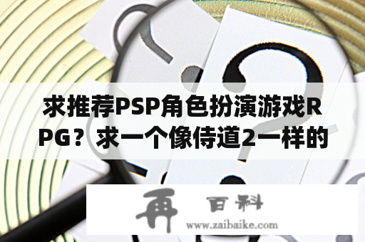 求推荐PSP角色扮演游戏RPG？求一个像侍道2一样的psp游戏，战斗方式差不多的游戏？