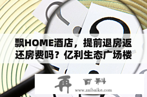 飘HOME酒店，提前退房返还房费吗？亿利生态广场楼盘介绍？