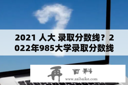 2021 人大 录取分数线？2022年985大学录取分数线排名？