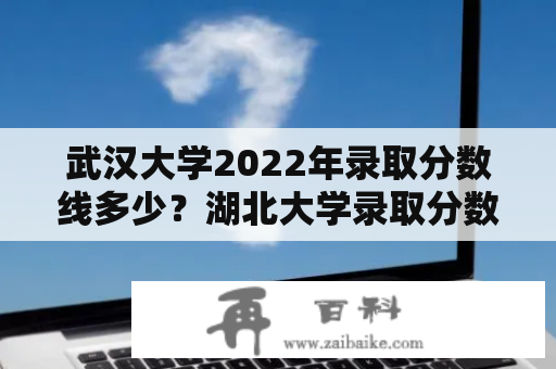 武汉大学2022年录取分数线多少？湖北大学录取分数线2022