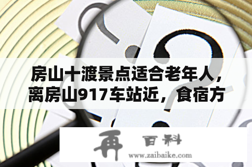 房山十渡景点适合老年人，离房山917车站近，食宿方便的景点？房山十渡旅游攻略