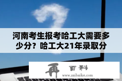 河南考生报考哈工大需要多少分？哈工大21年录取分数线？