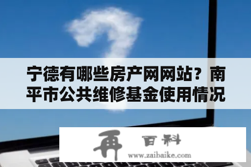 宁德有哪些房产网网站？南平市公共维修基金使用情况怎么查？