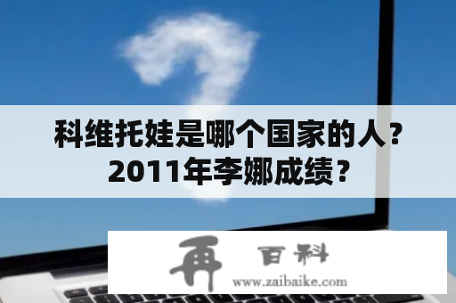 科维托娃是哪个国家的人？2011年李娜成绩？