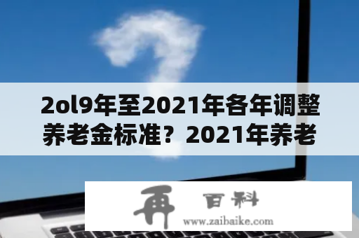 2ol9年至2021年各年调整养老金标准？2021年养老金如何调整？