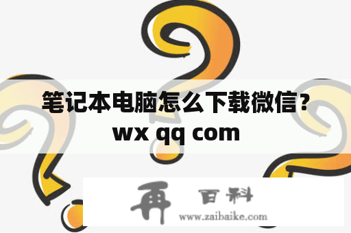 笔记本电脑怎么下载微信？wx qq com