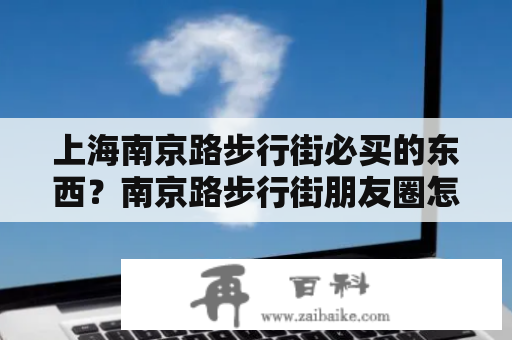 上海南京路步行街必买的东西？南京路步行街朋友圈怎么发？