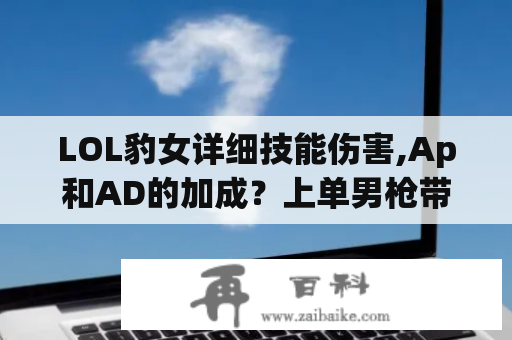 LOL豹女详细技能伤害,Ap和AD的加成？上单男枪带征服者还是迅捷？