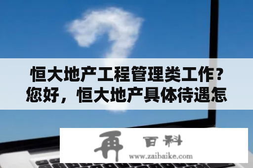 恒大地产工程管理类工作？您好，恒大地产具体待遇怎么样？3年本科工作经验，信息技术？